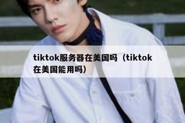 tiktok服务器在美国吗（tiktok在美国能用吗）