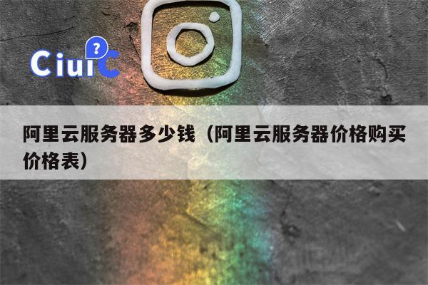 阿里云服务器多少钱（阿里云服务器价格购买价格表）