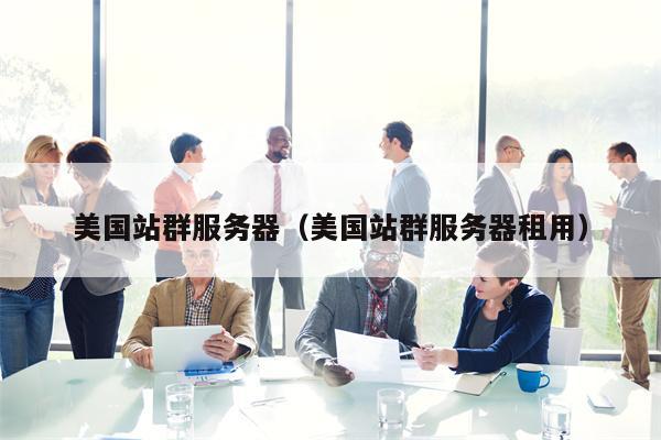 美国站群服务器（美国站群服务器租用）