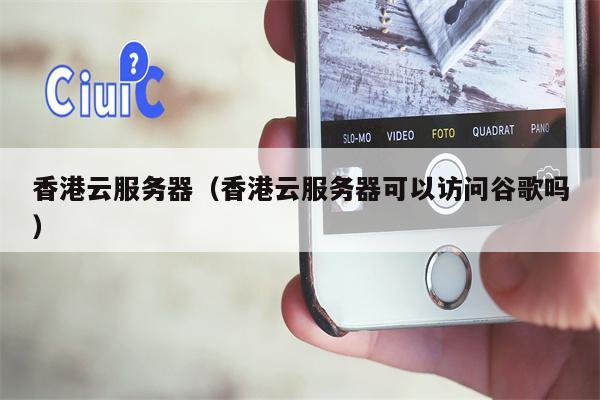 香港云服务器（香港云服务器可以访问谷歌吗）