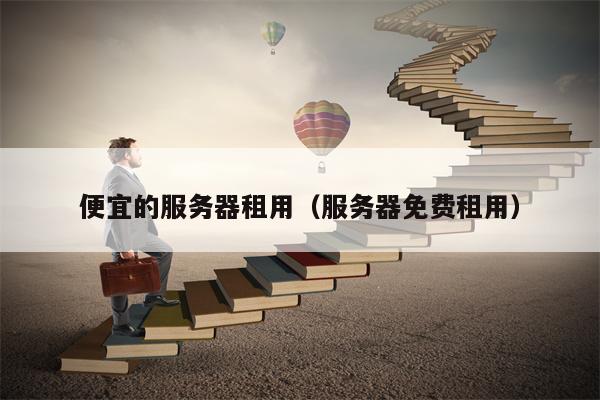 便宜的服务器租用（服务器免费租用）