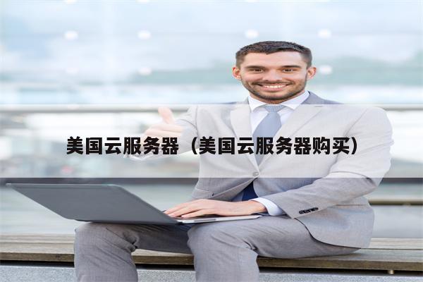 美国云服务器（美国云服务器购买）