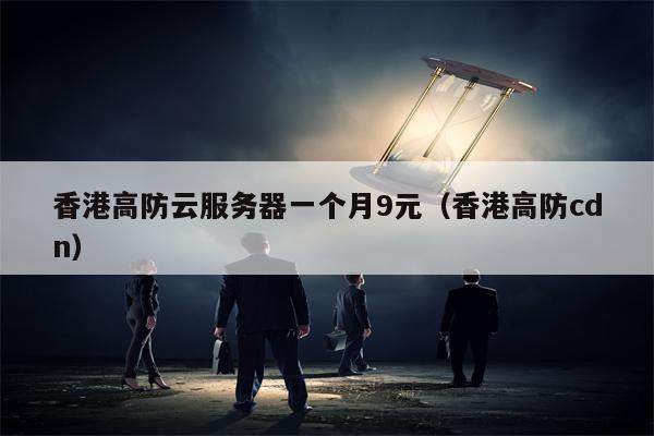 香港高防云服务器一个月9元（香港高防cdn）