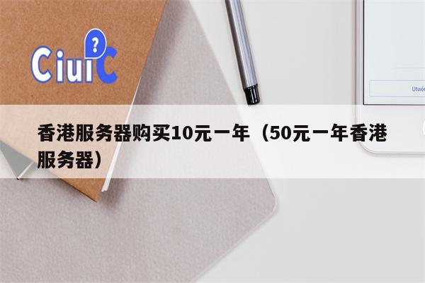 香港服务器购买10元一年（50元一年香港服务器）