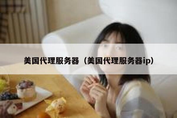 美国代理服务器（美国代理服务器ip）