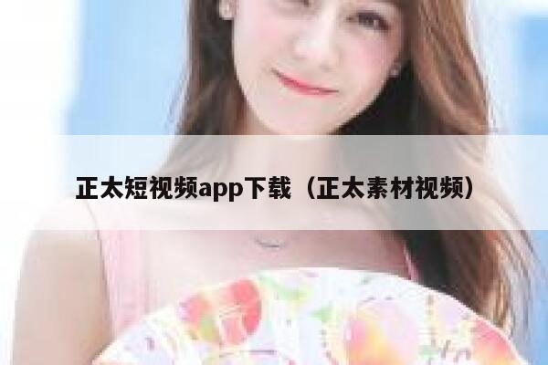 正太短视频app下载（正太素材视频）