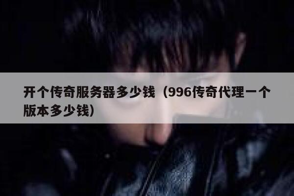 开个传奇服务器多少钱（996传奇代理一个版本多少钱）