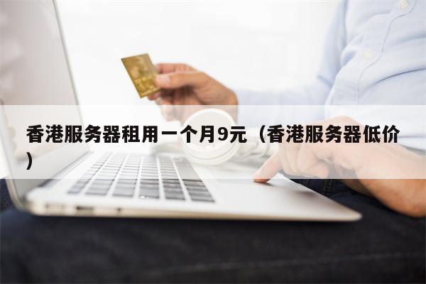 香港服务器租用一个月9元（香港服务器低价）