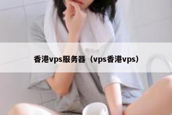 香港vps服务器（vps香港vps）