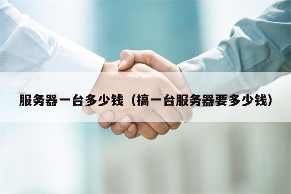 服务器一台多少钱（搞一台服务器要多少钱）