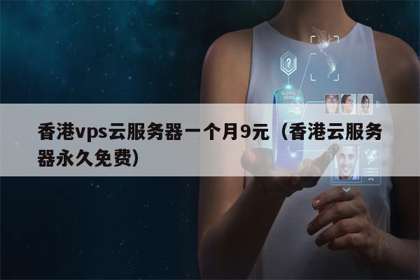 香港vps云服务器一个月9元（香港云服务器永久免费）
