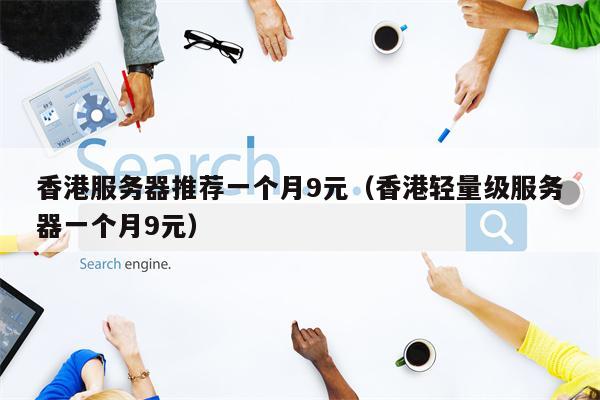 香港服务器推荐一个月9元（香港轻量级服务器一个月9元）