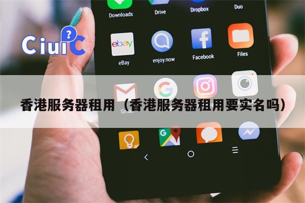 香港服务器租用（香港服务器租用要实名吗）