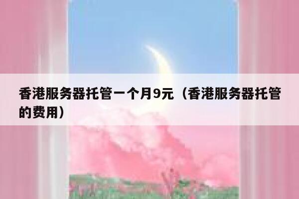 香港服务器托管一个月9元（香港服务器托管的费用）