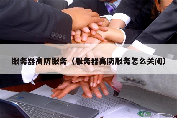 服务器高防服务（服务器高防服务怎么关闭）