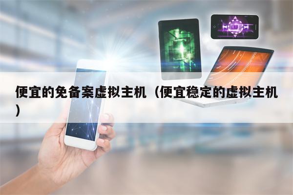 便宜的免备案虚拟主机（便宜稳定的虚拟主机）