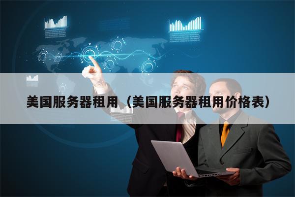 美国服务器租用（美国服务器租用价格表）