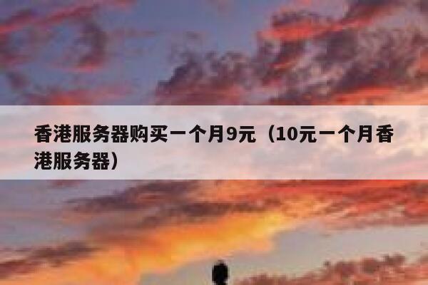香港服务器购买一个月9元（10元一个月香港服务器）
