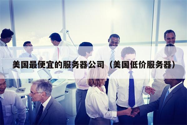美国最便宜的服务器公司（美国低价服务器）