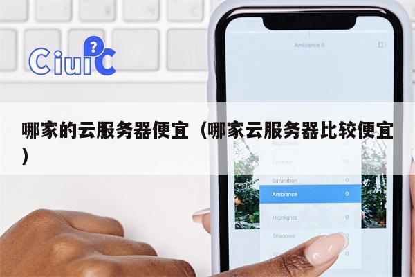 哪家的云服务器便宜（哪家云服务器比较便宜）