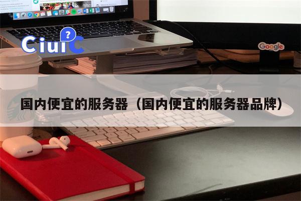 国内便宜的服务器（国内便宜的服务器品牌）