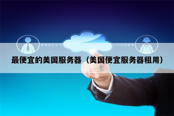 最便宜的美国服务器（美国便宜服务器租用）