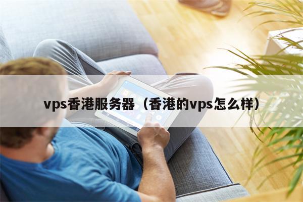 vps香港服务器（香港的vps怎么样）