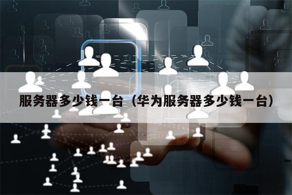 服务器多少钱一台（华为服务器多少钱一台）