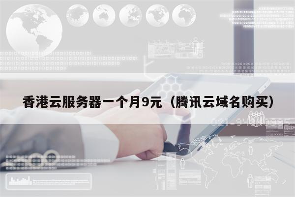 香港云服务器一个月9元（腾讯云域名购买）