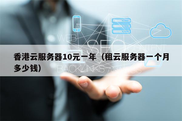 Hong Kong cloud server 10 yuan a year (how much does it cost to rent a cloud server a month)