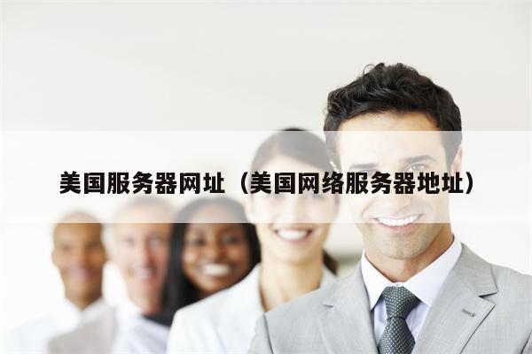 美国服务器网址（美国网络服务器地址）