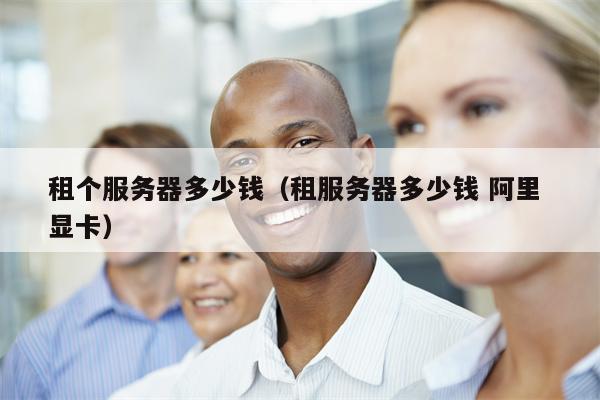 租个服务器多少钱（租服务器多少钱 阿里 显卡）