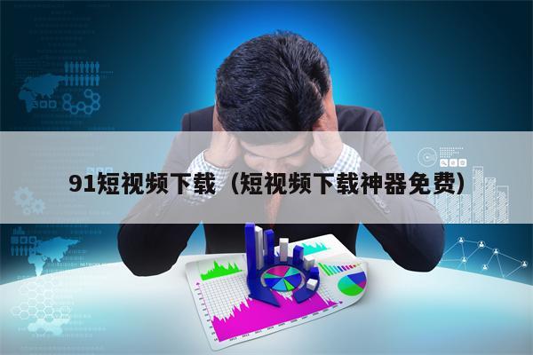 91短视频下载（短视频下载神器免费）