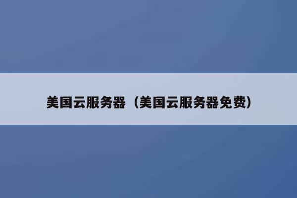 美国云服务器（美国云服务器免费）