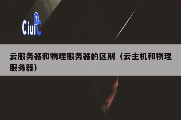 云服务器和物理服务器的区别（云主机和物理服务器）