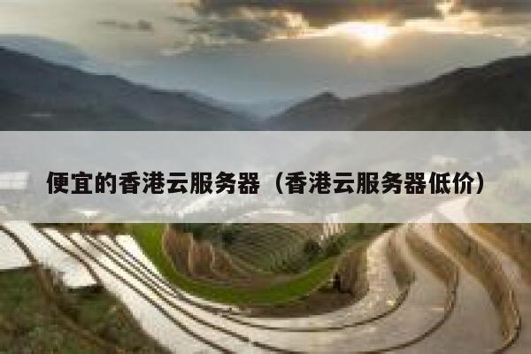 便宜的香港云服务器（香港云服务器低价）