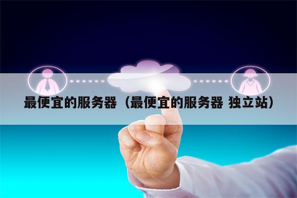 最便宜的服务器（最便宜的服务器 独立站）
