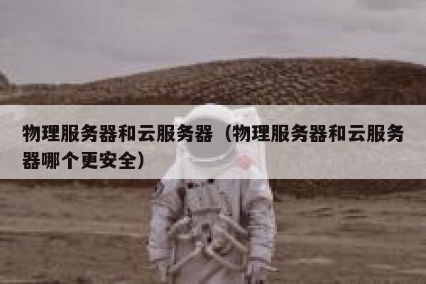 物理服务器和云服务器（物理服务器和云服务器哪个更安全）