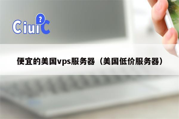 便宜的美国vps服务器（美国低价服务器）