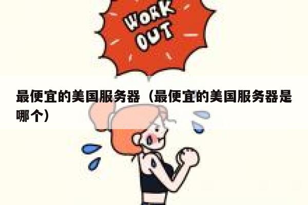 最便宜的美国服务器（最便宜的美国服务器是哪个）