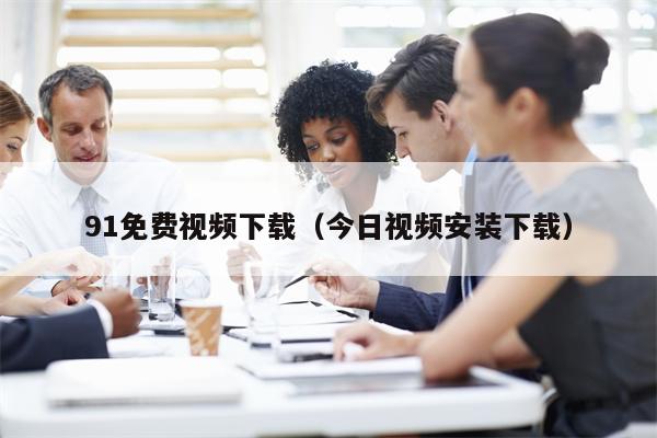 91免费视频下载（今日视频安装下载）