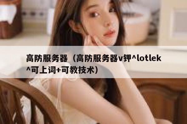 高防服务器（高防服务器v钾^lotlek^可上词+可教技术）