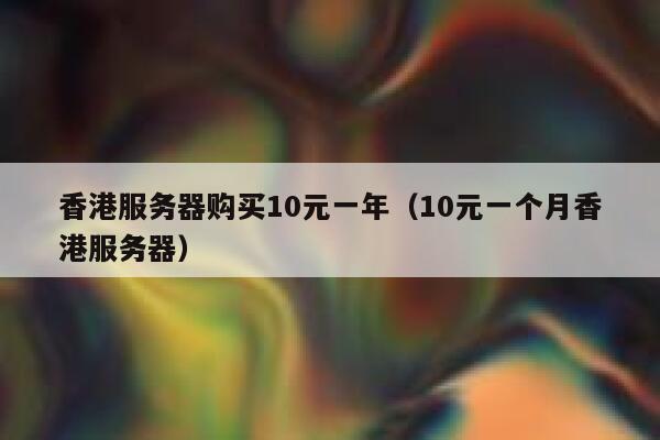 香港服务器购买10元一年（10元一个月香港服务器）