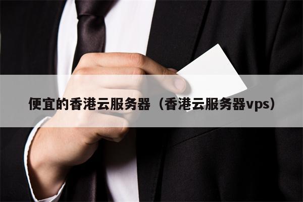 便宜的香港云服务器（香港云服务器vps）