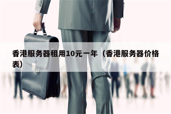 香港服务器租用10元一年（香港服务器价格表）