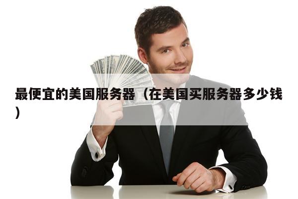 最便宜的美国服务器（在美国买服务器多少钱）