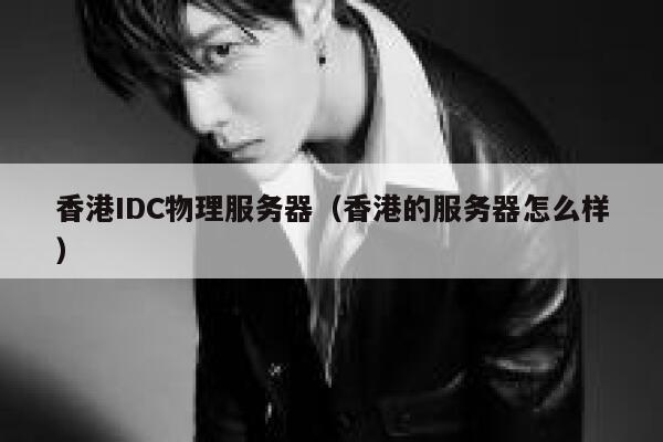 香港IDC物理服务器（香港的服务器怎么样）