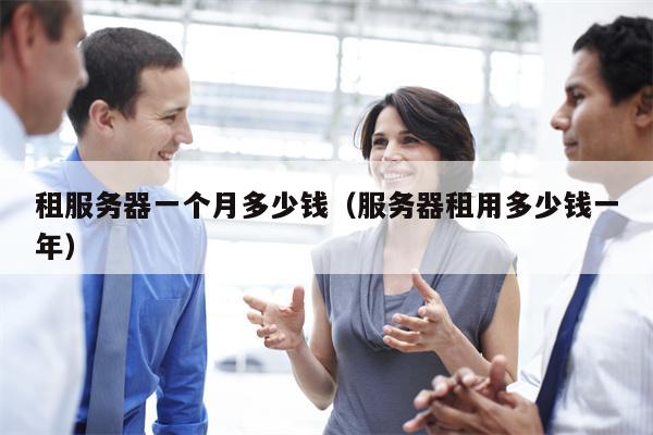 租服务器一个月多少钱（服务器租用多少钱一年）