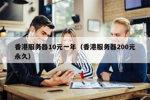 香港服务器10元一年（香港服务器200元永久）