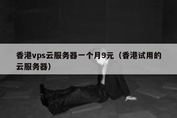 香港vps云服务器一个月9元（香港试用的云服务器）